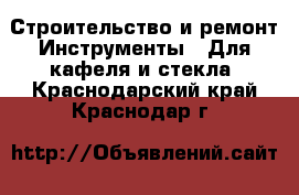 Строительство и ремонт Инструменты - Для кафеля и стекла. Краснодарский край,Краснодар г.